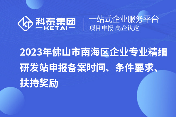 2023年佛山市南海區企業專業精細研發站申報備案時間、條件要求、扶持獎勵