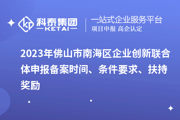 2023年佛山市南海區企業創新聯合體申報備案時間、條件要求、扶持獎勵