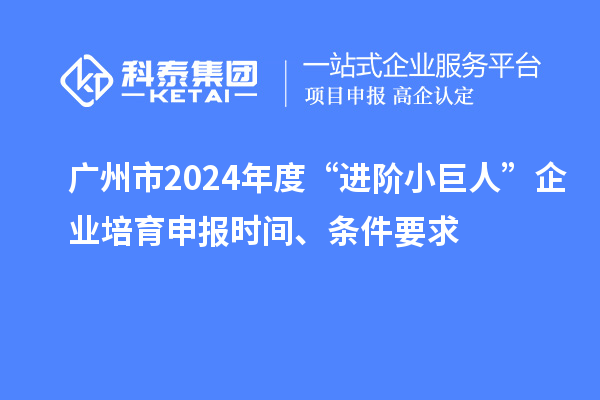 廣州市2024年度“進階小巨人”企業培育申報時間、條件要求