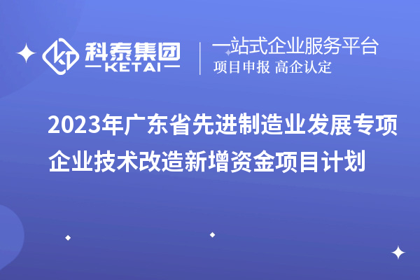 2023年廣東省先進制造業發展專項企業技術改造新增資金項目計劃