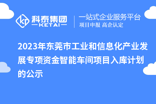 2023年東莞市工業和信息化產業發展專項資金智能車間項目入庫計劃的公示