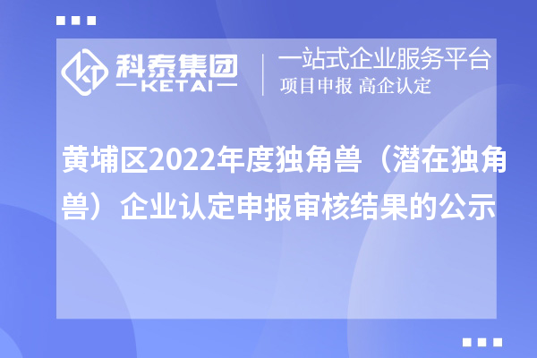 黃埔區2022年度獨角獸（潛在獨角獸）企業認定申報審核結果的公示