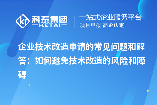 企業技術改造申請的常見問題和解答：如何避免技術改造的風險和障礙