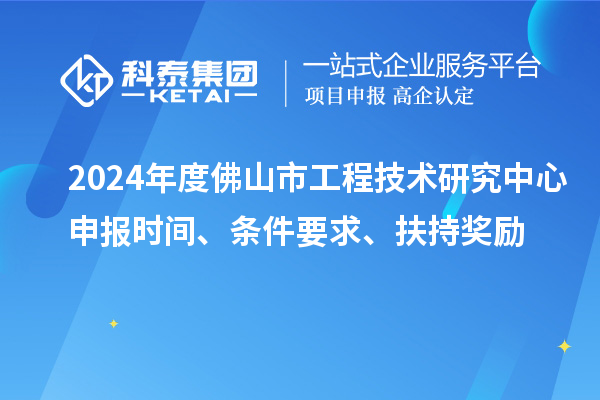 2024年度佛山市工程技術(shù)研究中心申報時間、條件要求、扶持獎勵