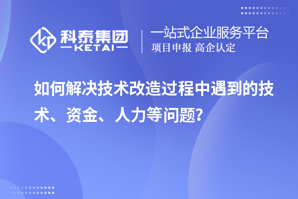 如何解決技術改造過程中遇到的技術、資金、人力等問題？