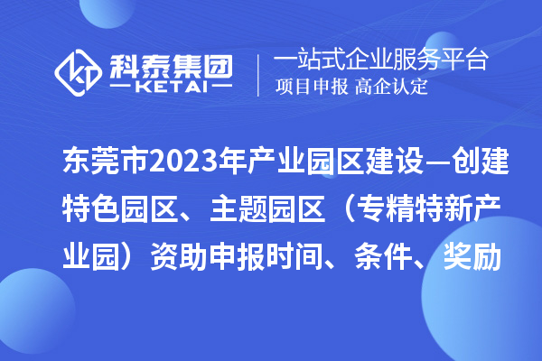 東莞市2023年產(chǎn)業(yè)園區(qū)建設(shè)—創(chuàng)建特色園區(qū)、主題園區(qū)（專精特新產(chǎn)業(yè)園）資助申報時間、條件、獎勵