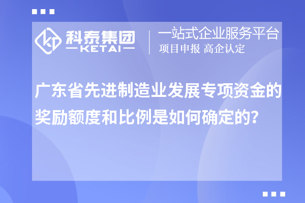 廣東省先進制造業發展專項資金的獎勵額度和比例是如何確定的？