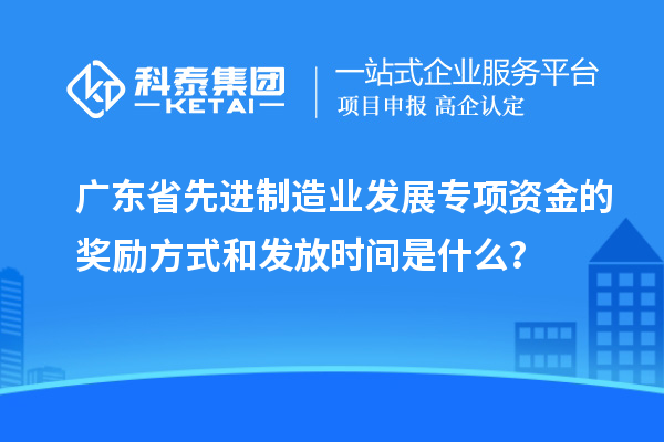 廣東省先進制造業發展專項資金的獎勵方式和發放時間是什么？