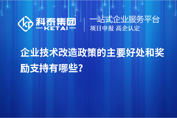 企業技術改造政策的主要好處和獎勵支持有哪些？