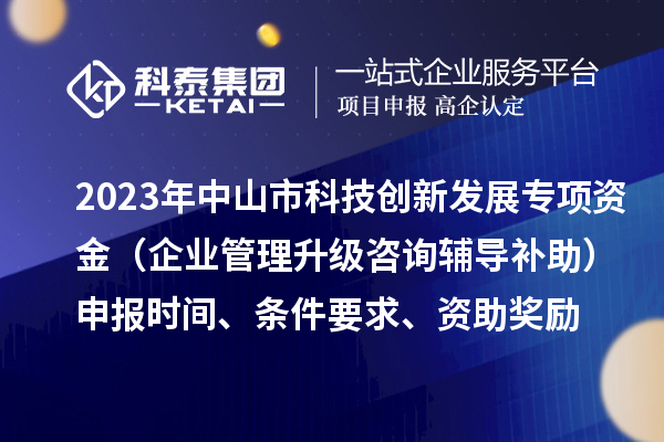 2023年中山市科技創(chuàng)新發(fā)展專項資金（企業(yè)管理升級咨詢輔導補助）申報時間、條件要求、資助獎勵