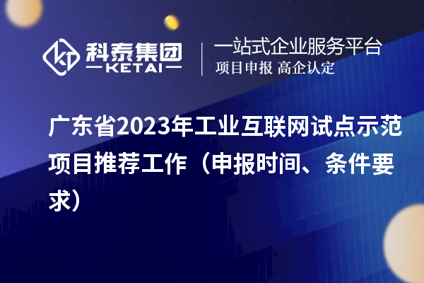 廣東省2023年工業(yè)互聯(lián)網(wǎng)試點(diǎn)示范項(xiàng)目推薦工作（申報(bào)時(shí)間、條件要求）