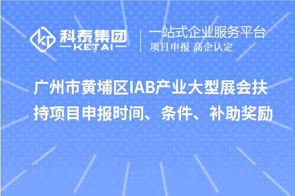 廣州市黃埔區(qū)IAB產(chǎn)業(yè)大型展會扶持項目申報時間、條件、補助獎勵