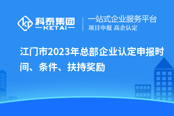 江門市2023年總部企業(yè)認定申報時間、條件、扶持獎勵