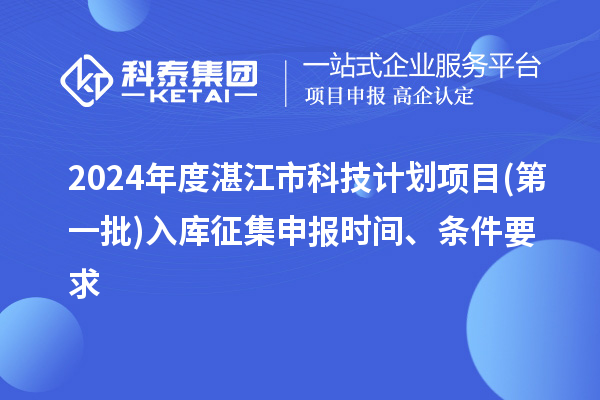 2024年度湛江市科技計(jì)劃項(xiàng)目(第一批)入庫(kù)征集申報(bào)時(shí)間、條件要求