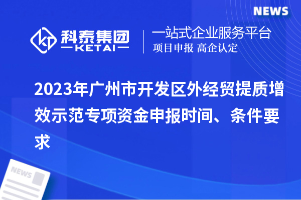 2023年廣州市開發區外經貿提質增效示范專項資金申報時間、條件要求