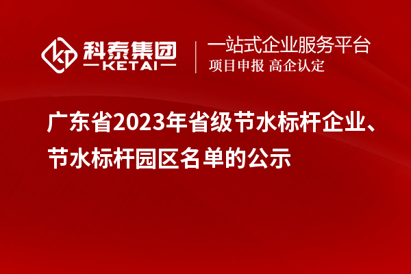 廣東省2023年省級節水標桿企業、節水標桿園區名單的公示