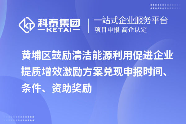 黃埔區(qū)鼓勵清潔能源利用促進企業(yè)提質(zhì)增效激勵方案兌現(xiàn)申報時間、條件、資助獎勵