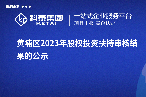 黃埔區2023年股權投資扶持審核結果的公示