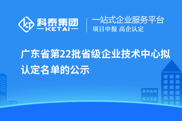 廣東省第22批省級企業技術中心擬認定名單的公示