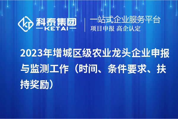 2023年增城區級農業龍頭企業申報與監測工作（時間、條件要求、扶持獎勵）