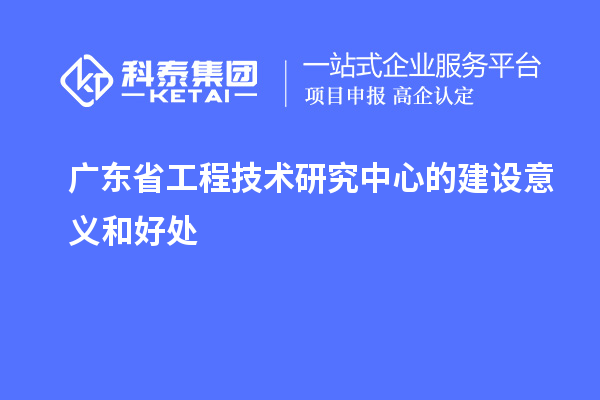 廣東省工程技術研究中心的建設意義和好處