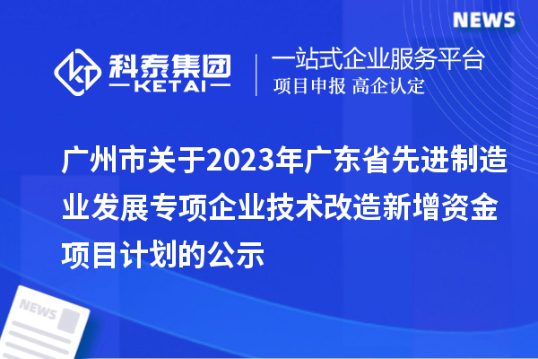 廣州市關于2023年廣東省先進制造業發展專項企業技術改造新增資金項目計劃的公示