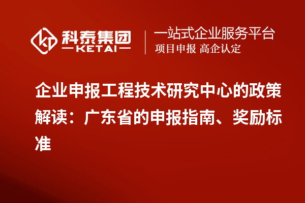 企業申報工程技術研究中心的政策解讀：廣東省的申報指南、獎勵標準