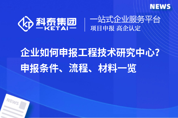 企業(yè)如何申報(bào)工程技術(shù)研究中心？申報(bào)條件、流程、材料一覽