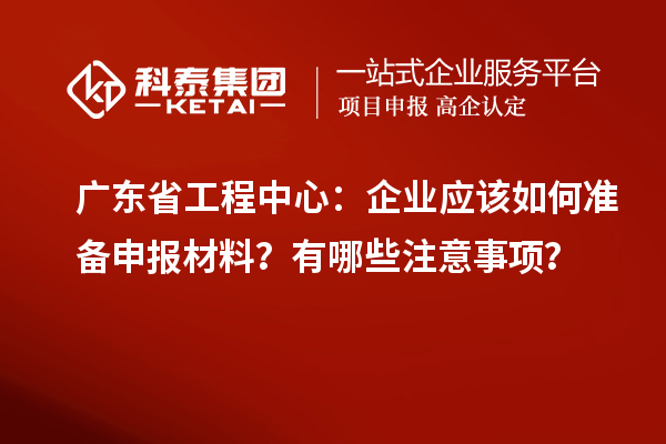 廣東省工程中心：企業應該如何準備申報材料？有哪些注意事項？