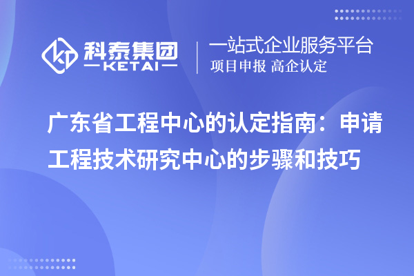 廣東省工程中心的認定指南：申請工程技術研究中心的步驟和技巧