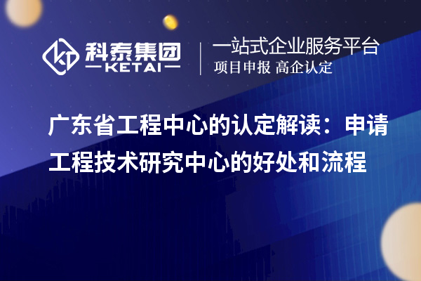 廣東省工程中心的認定解讀：申請工程技術研究中心的好處和流程