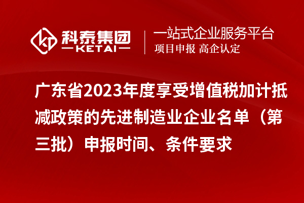 廣東省2023年度享受增值稅加計抵減政策的先進制造業企業名單（第三批）申報時間、條件要求