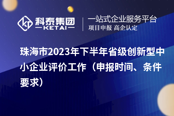 珠海市2023年下半年省級創新型中小企業評價工作（申報時間、條件要求）