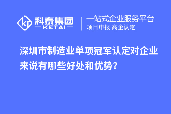 深圳市制造業(yè)單項(xiàng)冠軍認(rèn)定對企業(yè)來說有哪些好處和優(yōu)勢？