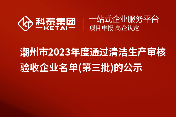 潮州市2023年度通過清潔生產審核驗收企業名單(第三批)的公示