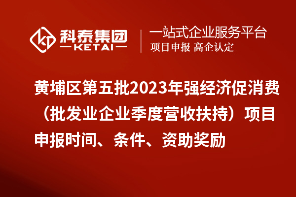 黃埔區(qū)第五批2023年強經(jīng)濟促消費（批發(fā)業(yè)企業(yè)季度營收扶持）<a href=http://5511mu.com/shenbao.html target=_blank class=infotextkey>項目申報</a>時間、條件、資助獎勵