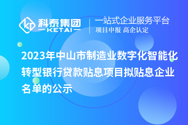 2023年中山市制造業數字化智能化轉型銀行貸款貼息項目擬貼息企業名單的公示