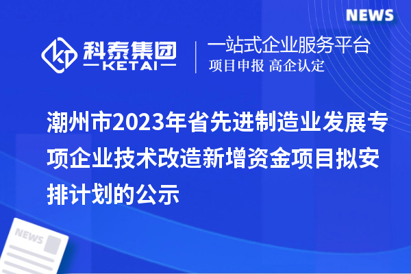 潮州市2023年省先進制造業發展專項企業技術改造新增資金項目擬安排計劃的公示