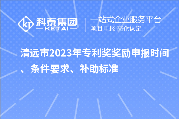 清遠(yuǎn)市2023年專利獎(jiǎng)獎(jiǎng)勵(lì)申報(bào)時(shí)間、條件要求、補(bǔ)助標(biāo)準(zhǔn)