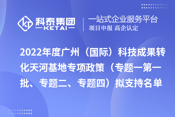 2022年度廣州（國際）科技成果轉(zhuǎn)化天河基地專項政策（專題一第一批、專題二、專題四）擬支持名單公示