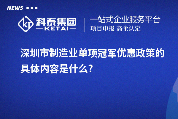 深圳市制造業(yè)單項(xiàng)冠軍優(yōu)惠政策的具體內(nèi)容是什么?