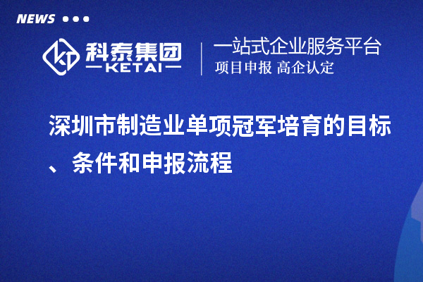 深圳市制造業(yè)單項(xiàng)冠軍培育的目標(biāo)、條件和申報(bào)流程