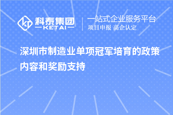 深圳市制造業(yè)單項(xiàng)冠軍培育的政策內(nèi)容和獎(jiǎng)勵(lì)支持