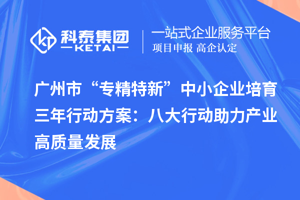 廣州市“專精特新”中小企業培育三年行動方案：八大行動助力產業高質量發展