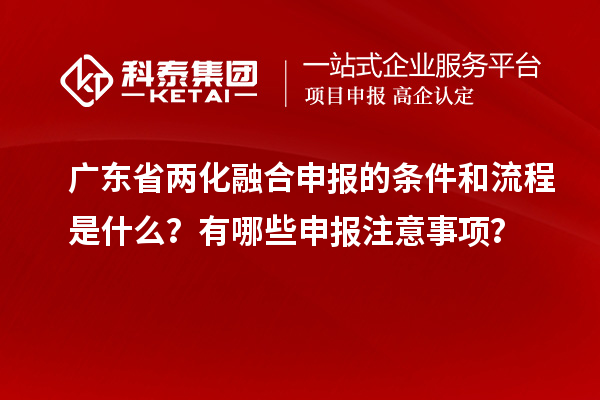 廣東省兩化融合申報(bào)的條件和流程是什么？有哪些申報(bào)注意事項(xiàng)？