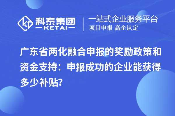 廣東省兩化融合申報的獎勵政策和資金支持：申報成功的企業能獲得多少補貼？