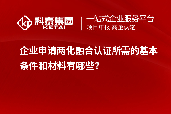 企業申請兩化融合認證所需的基本條件和材料有哪些？