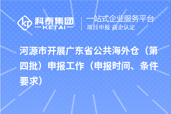 河源市開展廣東省公共海外倉（第四批）申報工作（申報時間、條件要求）