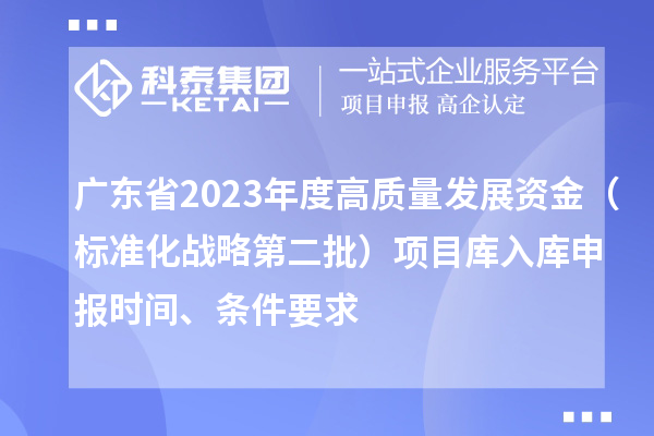 廣東省2023年度高質量發展資金（標準化戰略第二批）項目庫入庫申報時間、條件要求