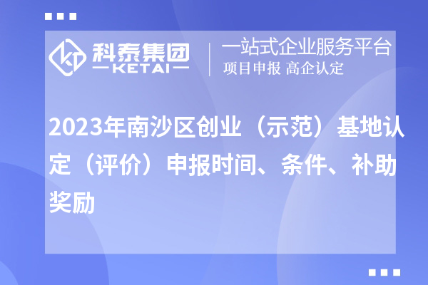 2023年南沙區(qū)創(chuàng)業(yè)（示范）基地認(rèn)定（評(píng)價(jià)）申報(bào)時(shí)間、條件、補(bǔ)助獎(jiǎng)勵(lì)